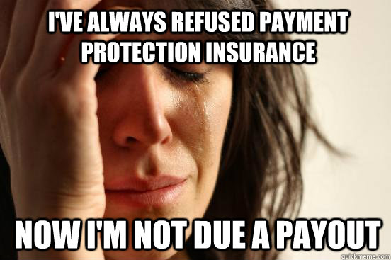 I've always refused Payment Protection Insurance Now I'm not due a payout  1st World Problems