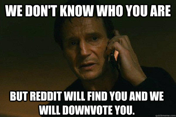 We don't know who you are But Reddit will find you and we will downvote you. - We don't know who you are But Reddit will find you and we will downvote you.  Liam Neeson Taken