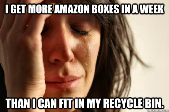 I get more Amazon boxes in a week Than I can fit in my recycle bin.  First World Problems