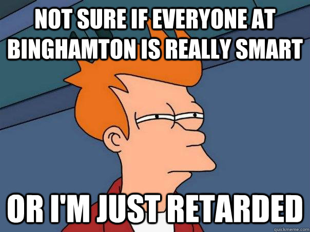 Not sure if everyone at binghamton is really smart Or I'm just retarded  Futurama Fry
