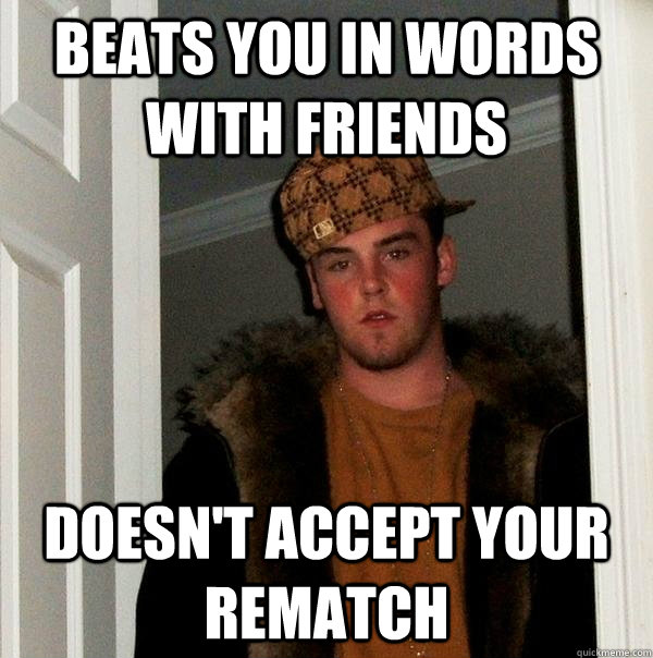 BEATS YOU IN WORDS WITH FRIENDS DOESN'T ACCEPT YOUR REMATCH  Scumbag Steve
