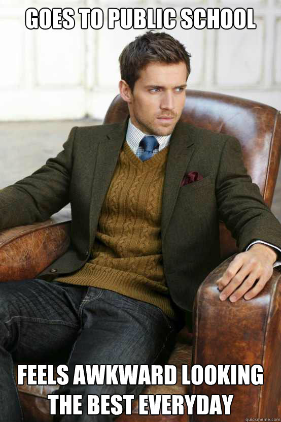 Goes to public school Feels awkward looking the best everyday - Goes to public school Feels awkward looking the best everyday  First World Problems Stylish Man