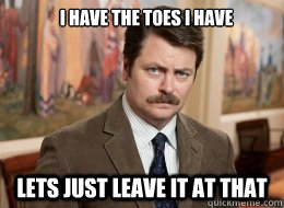 I have the toes i have

 lets just leave it at that  Ron Swanson