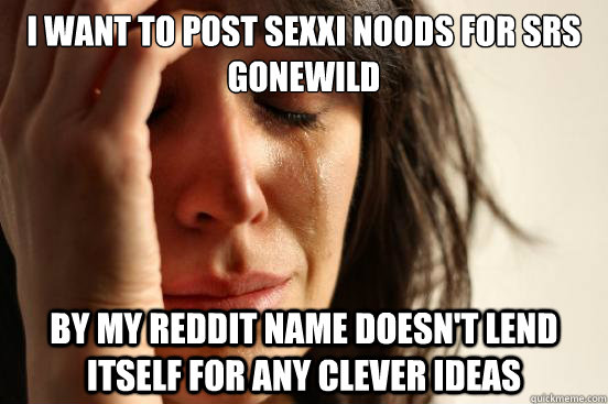 I want to post sexxi noods for SRS Gonewild  By my reddit name doesn't lend itself for any clever ideas  First World Problems