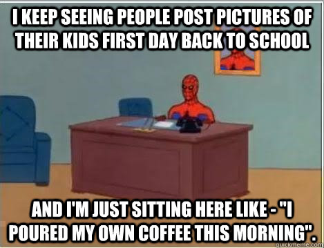 I keep seeing people post pictures of their kids first day back to school and i'm just sitting here like - 