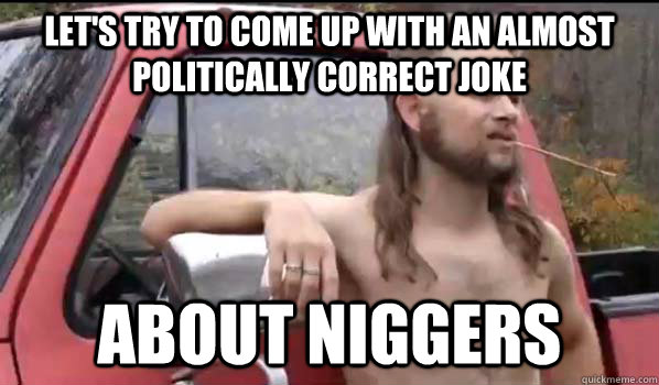 Let's try to come up with an almost politically correct joke about niggers  Almost Politically Correct Redneck