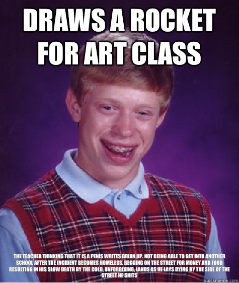 Draws A Rocket For Art Class The Teacher Thinking That It Is A Penis Writes Brian Up. Not Being Able To Get Into Another School After The Incident Becomes Homeless. Begging On The Street For Money And Food Resulting In His Slow Death By The Cold, Unforgiv  Bad Luck Brian
