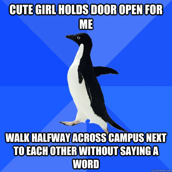 Cute Girl holds door open for me Walk halfway across campus next to each other without saying a word  Socially Awkward Penguin