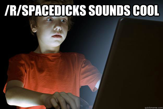 /R/spacedicks sounds cool   scared first day on the internet kid