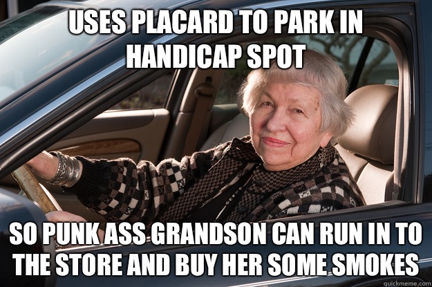 Uses placard to park in handicap spot So punk ass grandson can run in to the store and buy her some smokes  Old Driver