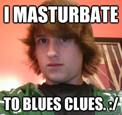 I masturbate to Blues Clues. :/  
