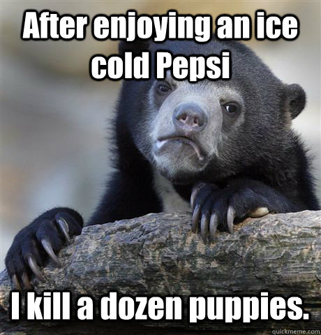 After enjoying an ice cold Pepsi I kill a dozen puppies.  Confession Bear