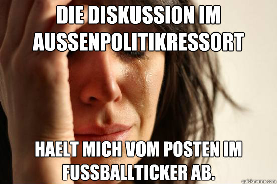 Die diskussion im Aussenpolitikressort Haelt mich vom posten im fussballticker ab.  First World Problems