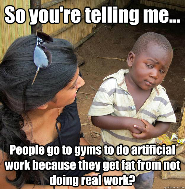 So you're telling me... People go to gyms to do artificial work because they get fat from not doing real work?  3rd World Skeptical Child