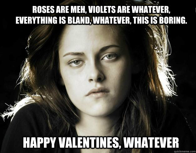 Roses are meh, violets are whatever, everything is bland, whatever, this is boring. Happy valentines, whatever - Roses are meh, violets are whatever, everything is bland, whatever, this is boring. Happy valentines, whatever  Kristen Stewart