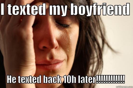 I TEXTED MY BOYFRIEND  HE TEXTED BACK 10H LATER!!!!!!!!!!!! First World Problems