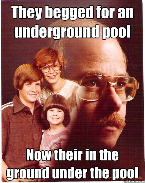 They begged for an underground pool Now their in the ground under the pool  Vengeance Dad