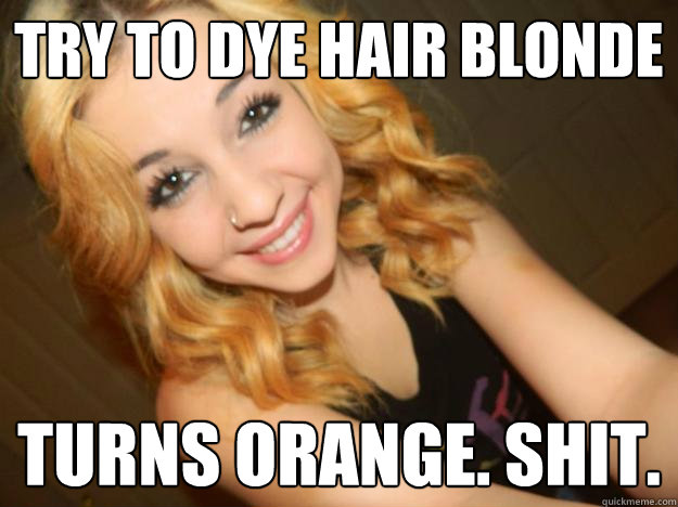 Try to dye hair blonde Turns orange. shit.  Lauren