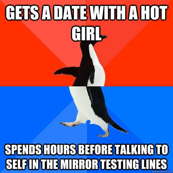 Gets a date with a hot girl Spends hours before talking to self in the mirror testing lines  Socially Awesome Awkward Penguin