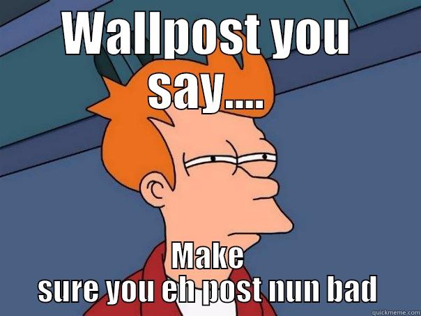 WALLPOST YOU SAY.... MAKE SURE YOU EH POST NUN BAD Futurama Fry