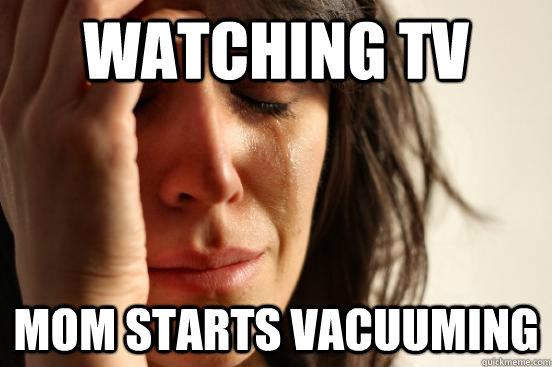 Watching tv mom starts vacuuming  First World Problems