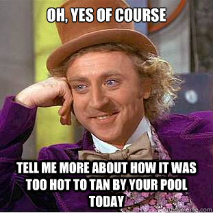 Oh, yes of course Tell me more about how it was too hot to tan by your pool today  Creepy Wonka