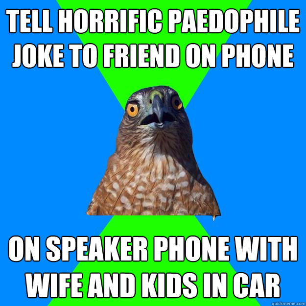 Tell horrific paedophile joke to friend on phone On speaker phone with wife and kids in car - Tell horrific paedophile joke to friend on phone On speaker phone with wife and kids in car  Hawkward