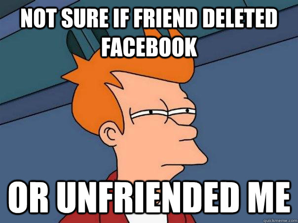Not sure if friend deleted facebook Or unfriended me  Futurama Fry