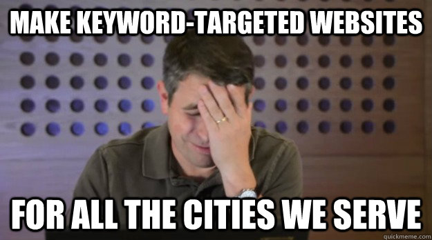 Make keyword-targeted websites for all the cities we serve  Facepalm Matt Cutts