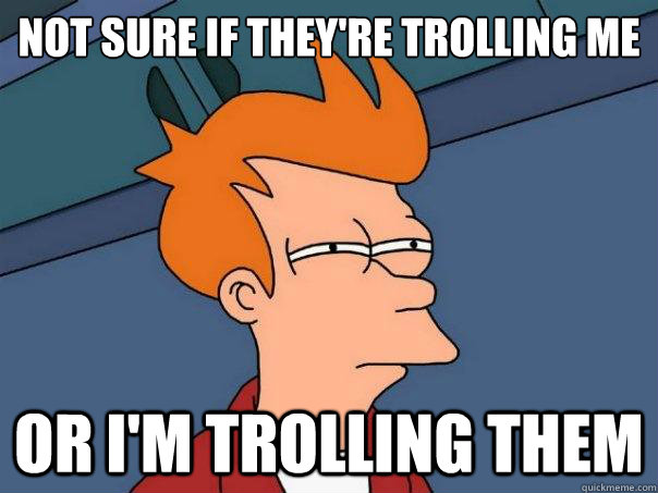 Not sure if they're trolling me Or i'm trolling them  Futurama Fry