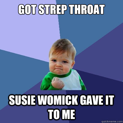 Got strep throat
 Susie Womick gave it to me  Success Kid