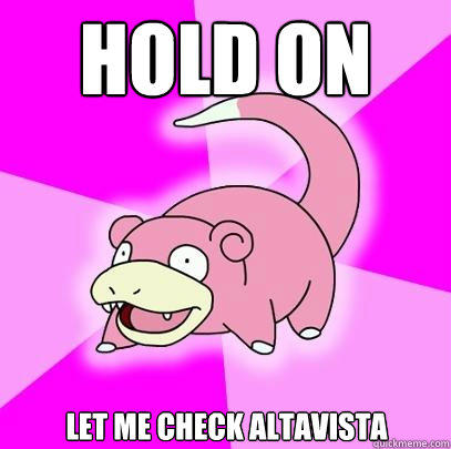 hold on let me check altavista  Slowpoke