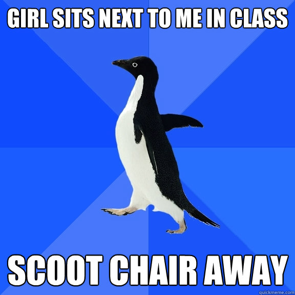 Girl sits next to me in class Scoot chair away  Socially Awkward Penguin