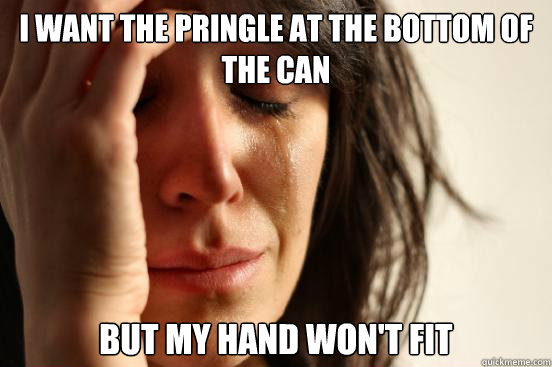 I want the pringle at the bottom of the can But my hand won't fit  First World Problems