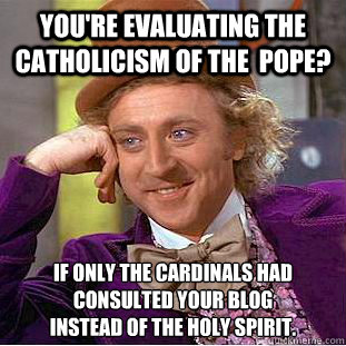 You're evaluating the Catholicism of the  Pope?  If only the Cardinals had consulted your blog 
instead of the Holy Spirit.  Condescending Wonka