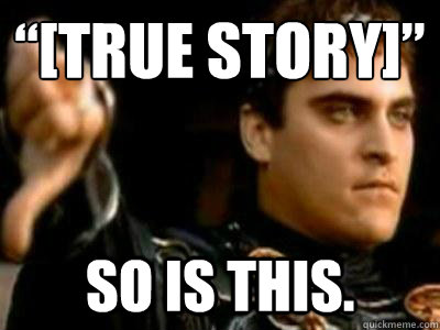 “[true story]” So is this.  Downvoting Roman