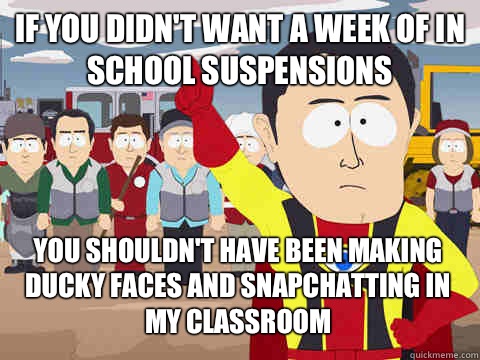If you didn't want a week of in school suspensions you shouldn't have been making ducky faces and snapchatting in my classroom  Captain Hindsight