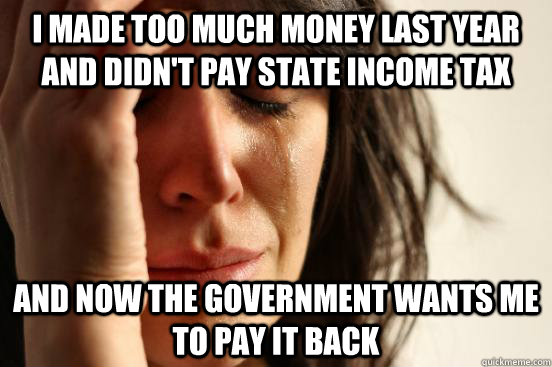 I made too much money last year and didn't pay state income tax and now the government wants me to pay it back  First World Problems