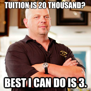 tuition is 20 thousand? Best I can do is 3. - tuition is 20 thousand? Best I can do is 3.  Scumbag Pawn Stars.
