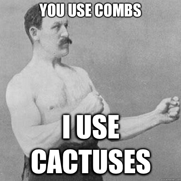 You use combs I use cactuses  overly manly man