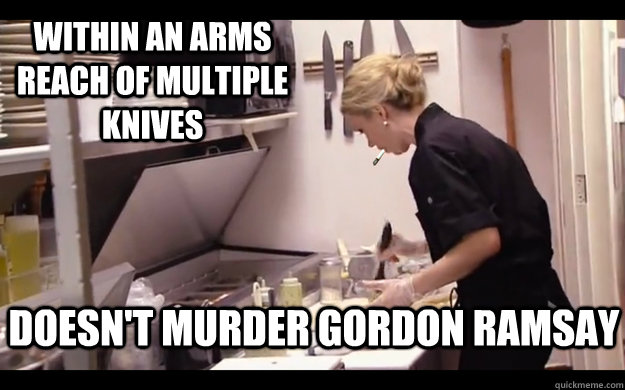 Within an arms reach of multiple knives Doesn't murder Gordon Ramsay - Within an arms reach of multiple knives Doesn't murder Gordon Ramsay  Good Guy Crazy Amy