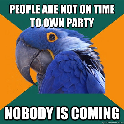People are not on time to own party Nobody is coming  Paranoid Parrot