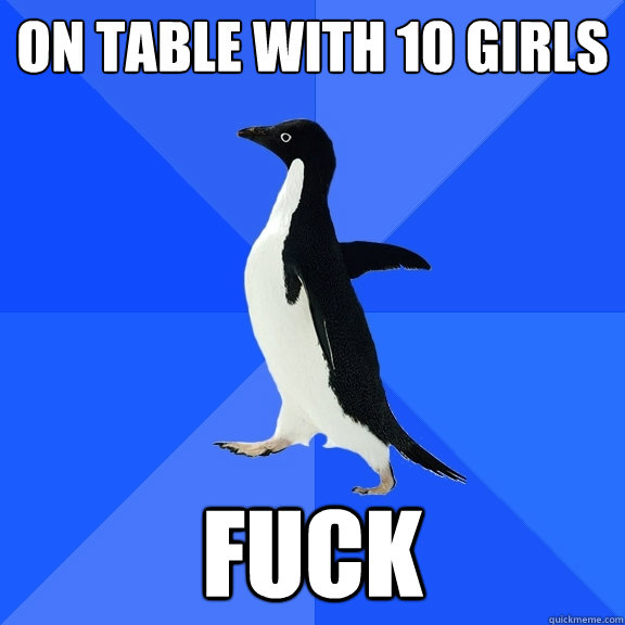 On table with 10 girls  FUCk  Socially Awkward Penguin