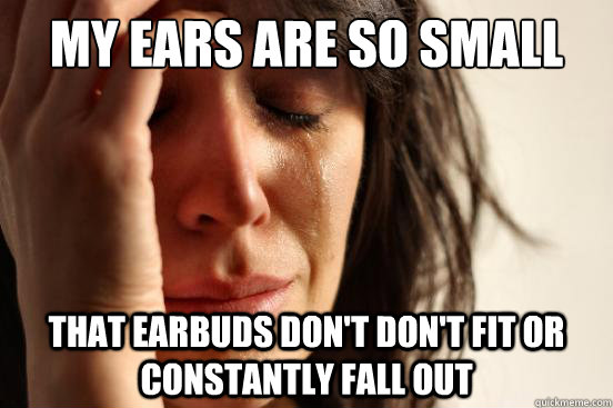 My ears are so small that earbuds don't don't fit or constantly fall out  First World Problems