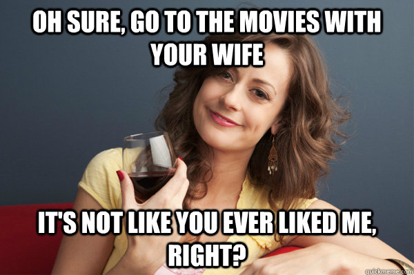 oh sure, go to the movies with your wife it's not like you ever liked me, right?  Forever Resentful Mother