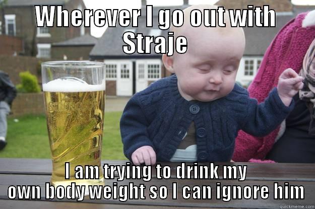 WHEREVER I GO OUT WITH STRAJE I AM TRYING TO DRINK MY OWN BODY WEIGHT SO I CAN IGNORE HIM drunk baby