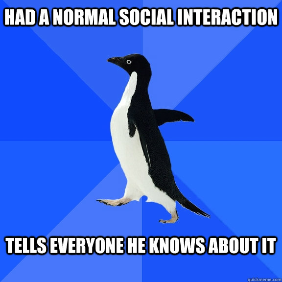 Had a normal social interaction  Tells everyone he knows about it   Socially Awkward Penguin