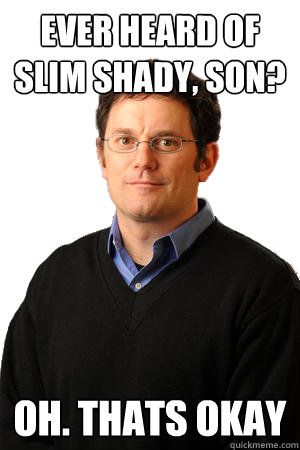 Ever heard of Slim Shady, son? Oh. Thats okay  Repressed Suburban Father