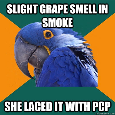 Slight grape smell in smoke  She laced it with PCP  Paranoid Parrot
