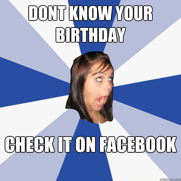 Dont know your birthday Check it on facebook  Annoying Facebook Girl
